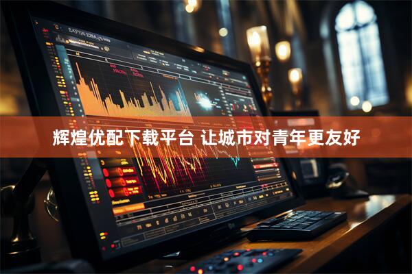 辉煌优配下载平台 让城市对青年更友好