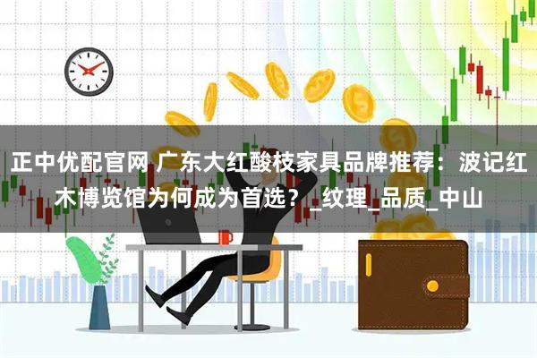 正中优配官网 广东大红酸枝家具品牌推荐：波记红木博览馆为何成为首选？_纹理_品质_中山