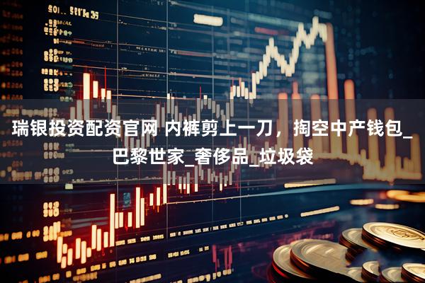 瑞银投资配资官网 内裤剪上一刀，掏空中产钱包_巴黎世家_奢侈品_垃圾袋