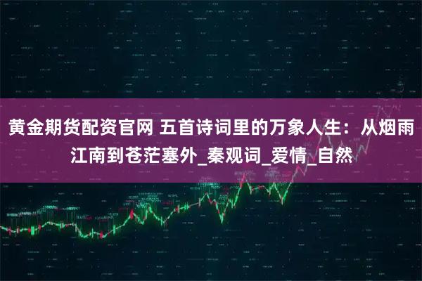 黄金期货配资官网 五首诗词里的万象人生：从烟雨江南到苍茫塞外_秦观词_爱情_自然