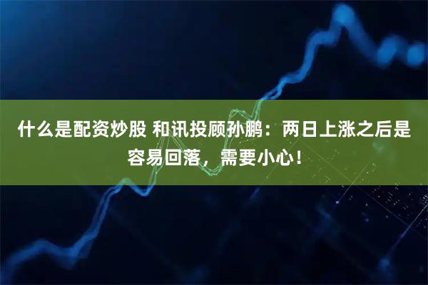 什么是配资炒股 和讯投顾孙鹏：两日上涨之后是容易回落，需要小心！